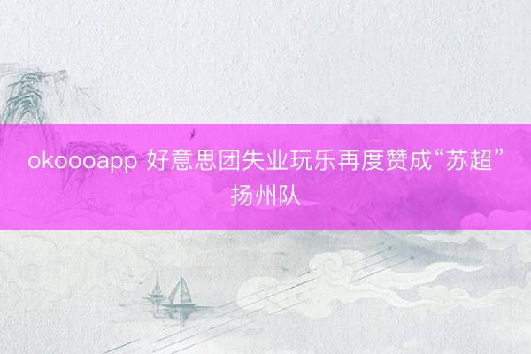 okoooapp 好意思团失业玩乐再度赞成“苏超”扬州队