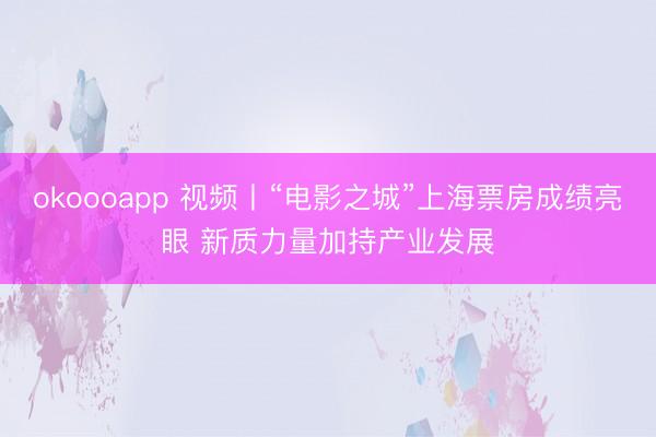 okoooapp 视频丨“电影之城”上海票房成绩亮眼 新质力量加持产业发展