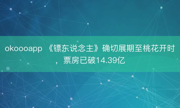 okoooapp 《镖东说念主》确切展期至桃花开时，票房已破14.39亿