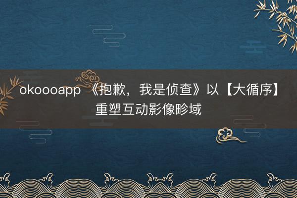 okoooapp 《抱歉,我是侦查》以【大循序】重塑互动影像畛域