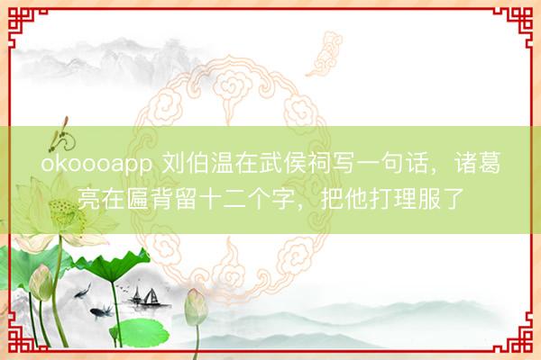 okoooapp 刘伯温在武侯祠写一句话，诸葛亮在匾背留十二个字，把他打理服了