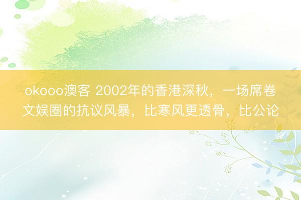 okooo澳客 2002年的香港深秋，一场席卷文娱圈的抗议风暴，比寒风更透骨，比公论