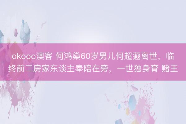 okooo澳客 何鸿燊60岁男儿何超蕸离世,临终前二房家东谈主奉陪在旁,一世独身育 赌王