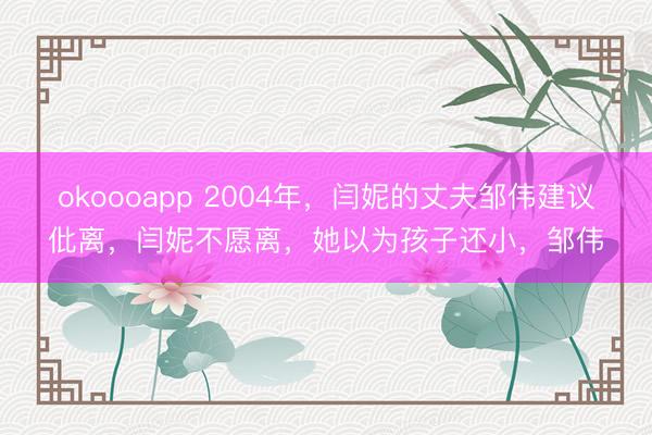 okoooapp 2004年，闫妮的丈夫邹伟建议仳离，闫妮不愿离，她以为孩子还小，邹伟