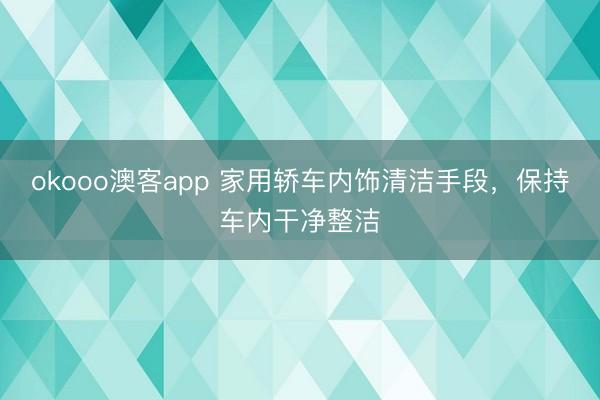 okooo澳客app 家用轿车内饰清洁手段，保持车内干净整洁