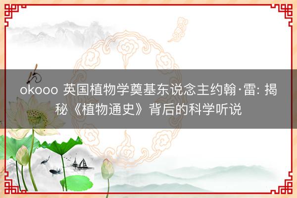 okooo 英国植物学奠基东说念主约翰·雷: 揭秘《植物通史》背后的科学听说