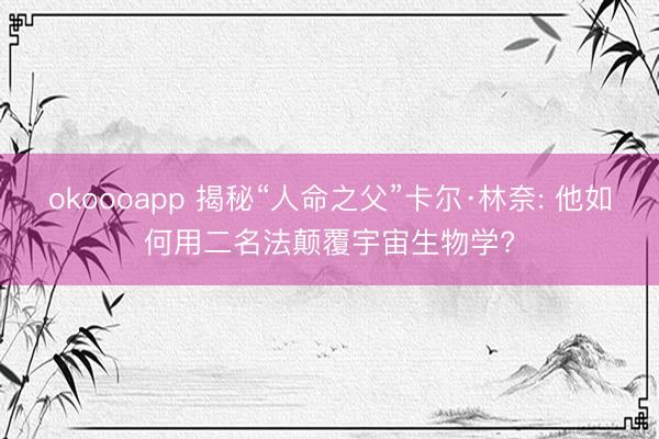 okoooapp 揭秘“人命之父”卡尔·林奈: 他如何用二名法颠覆宇宙生物学?