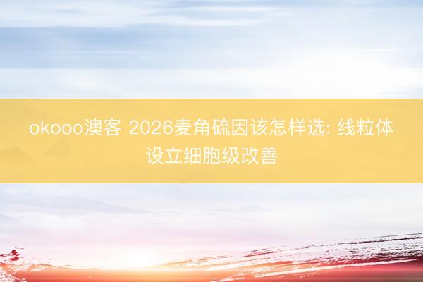 okooo澳客 2026麦角硫因该怎样选: 线粒体设立细胞级改善