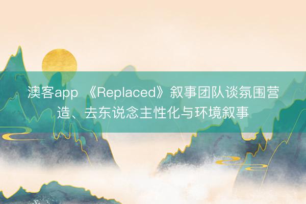 澳客app 《Replaced》叙事团队谈氛围营造、去东说念主性化与环境叙事