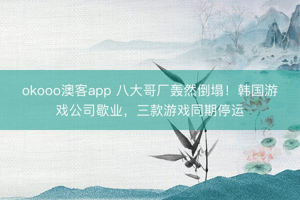 okooo澳客app 八大哥厂轰然倒塌!韩国游戏公司歇业,三款游戏同期停运