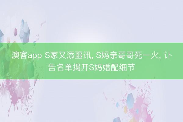 澳客app S家又添噩讯， S妈亲哥哥死一火，<a href=