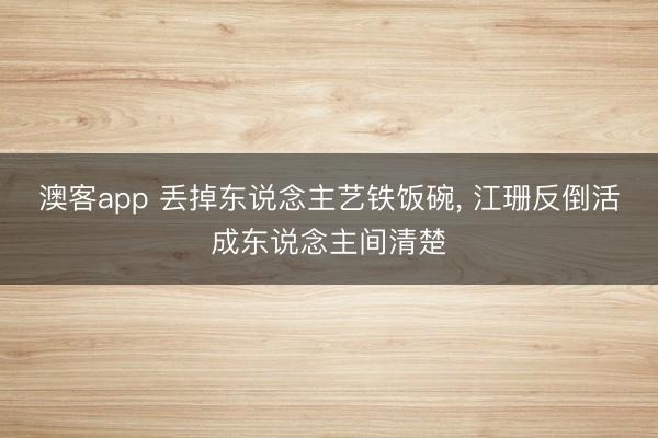 澳客app 丢掉东说念主艺铁饭碗, 江珊反倒活成东说念主间清楚