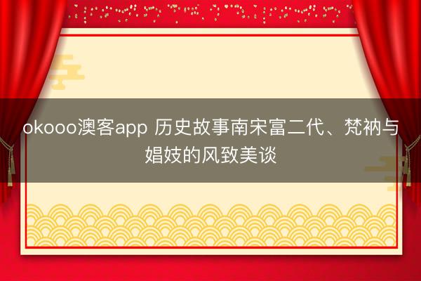 okooo澳客app 历史故事南宋富二代、梵衲与娼妓的风致美谈