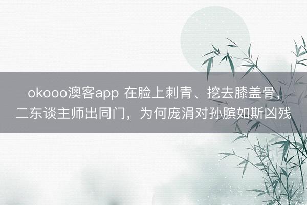 okooo澳客app 在脸上刺青、挖去膝盖骨,二东谈主师出同门,为何庞涓对孙膑如斯凶残