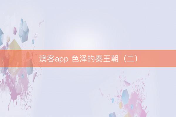 澳客app 色泽的秦王朝(二)