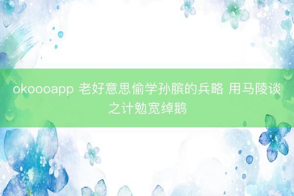 okoooapp 老好意思偷学孙膑的兵略 用马陵谈之计勉宽绰鹅