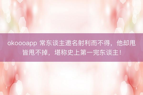 okoooapp 常东谈主邀名射利而不得，他却甩皆甩不掉，堪称史上第一完东谈主！