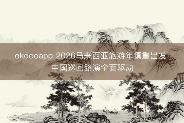 okoooapp 2026马来西亚旅游年慎重出发 中国巡回路演全面驱动
