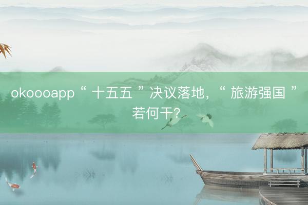 okoooapp “ 十五五 ” 决议落地，“ 旅游强国 ” 若何干？
