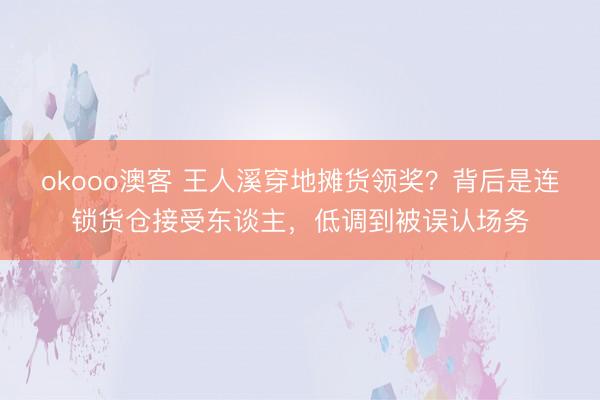 okooo澳客 王人溪穿地摊货领奖？背后是连锁货仓接受东谈主，低调到被误认场务