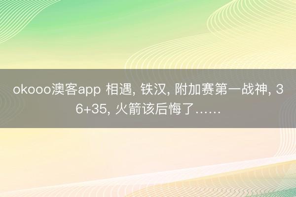 okooo澳客app 相遇， 铁汉， 附加赛第一战神， 36+35， 火箭该后悔了……