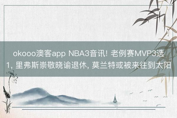 okooo澳客app NBA3音讯! 老例赛MVP3选1， 里弗斯崇敬晓谕退休， 莫兰特或被来往到太阳