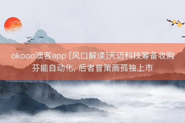 okooo澳客app [风口解读]天迈科技筹备收购芬能自动化， 后者曾策画孤独上市