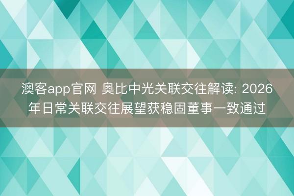澳客app官网 奥比中光关联交往解读: 2026年日常关联交往展望获稳固董事一致通过