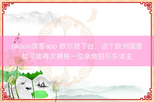 okooo澳客app 欧尔班下台，这个欧洲国度却可能再次拥抱一位亲俄招引东谈主