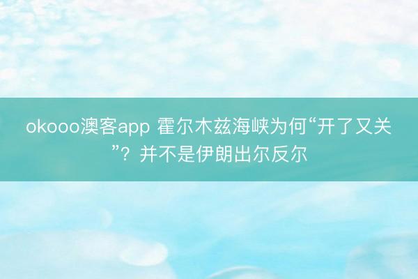 okooo澳客app 霍尔木兹海峡为何“开了又关”？并不是伊朗出尔反尔
