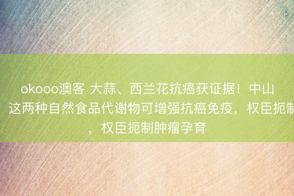 okooo澳客 大蒜、西兰花抗癌获证据！中山大学最新：这两种自然食品代谢物可增强抗癌免疫，权臣扼制肿瘤孕育