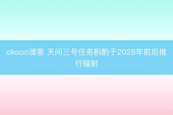 okooo澳客 天问三号任务斟酌于2028年前后推行辐射