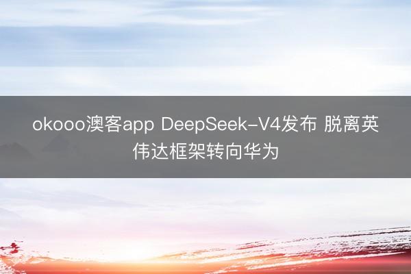 okooo澳客app DeepSeek-V4发布 脱离英伟达框架转向华为
