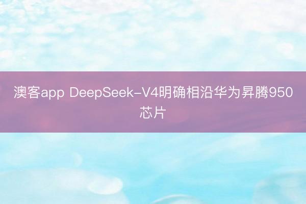 澳客app DeepSeek-V4明确相沿华为昇腾950芯片