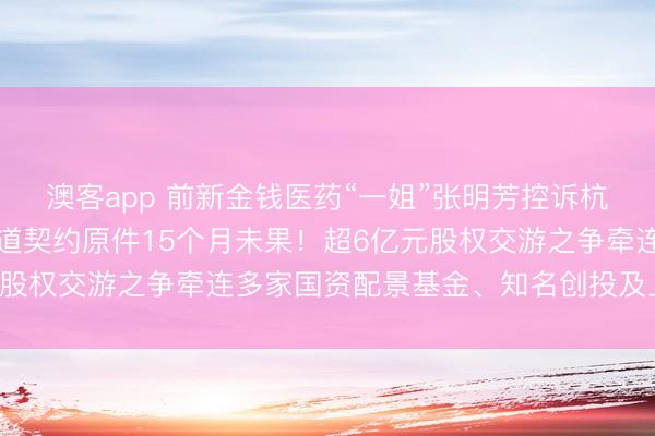 澳客app 前新金钱医药“一姐”张明芳控诉杭州德诺电生理，索求要道契约原件15个月未果！超6亿元股权交游之争牵连多家国资配景基金、知名创投及上市公司