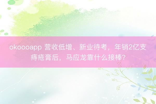 okoooapp 营收低增、新业待考，年销2亿支痔疮膏后，马应龙靠什么接棒？