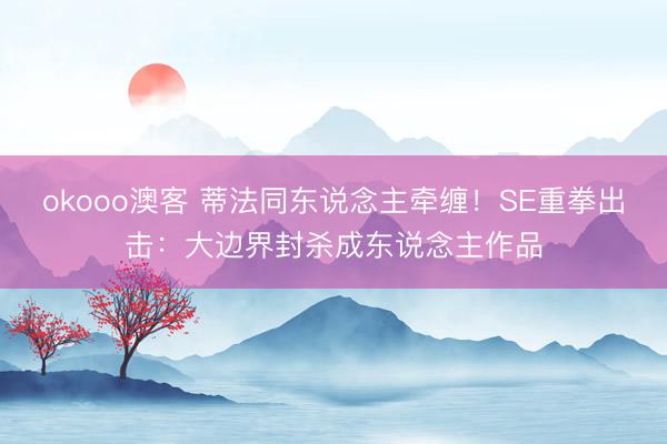 okooo澳客 蒂法同东说念主牵缠！SE重拳出击：大边界封杀成东说念主作品