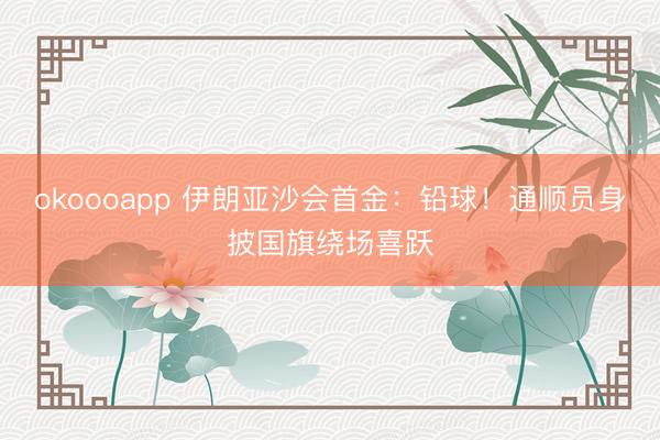okoooapp 伊朗亚沙会首金：铅球！通顺员身披国旗绕场喜跃