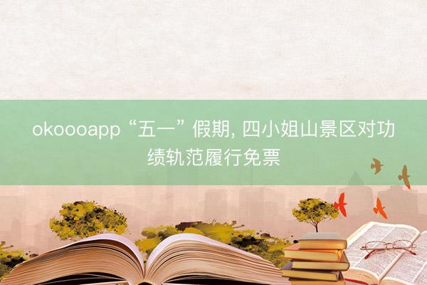 okoooapp “五一” 假期， 四小姐山景区对功绩轨范履行免票