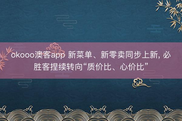 okooo澳客app 新菜单、新零卖同步上新， 必胜客捏续转向“质价比、心价比”