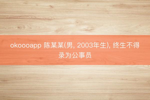 okoooapp 陈某某(男， 2003年生)， 终生不得录为公事员