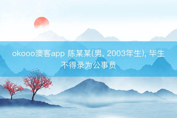 okooo澳客app 陈某某(男， 2003年生)， 毕生不得录为公事员