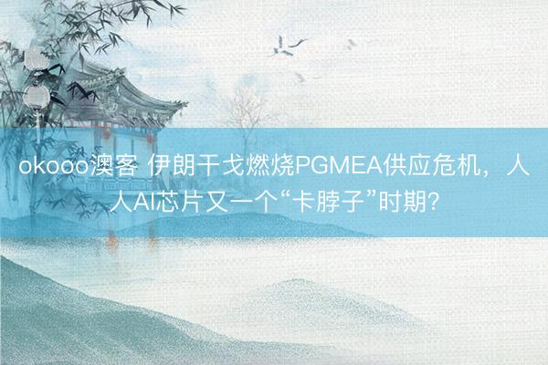 okooo澳客 伊朗干戈燃烧PGMEA供应危机，人人AI芯片又一个“卡脖子”时期？