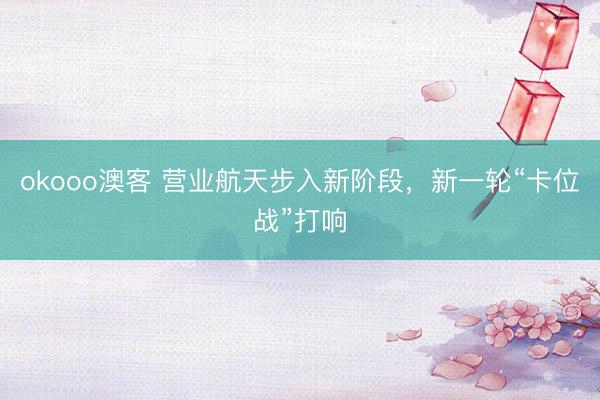 okooo澳客 营业航天步入新阶段，新一轮“卡位战”打响