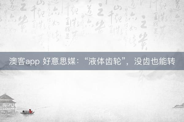 澳客app 好意思媒：“液体齿轮”，没齿也能转