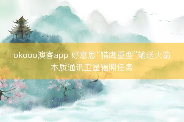 okooo澳客app 好意思“猎鹰重型”输送火箭本质通讯卫星辐照任务
