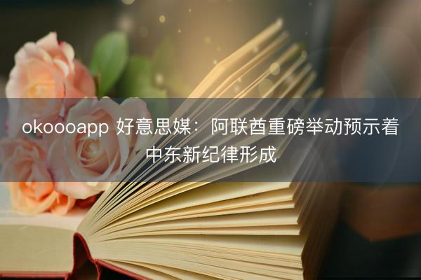okoooapp 好意思媒：阿联酋重磅举动预示着中东新纪律形成