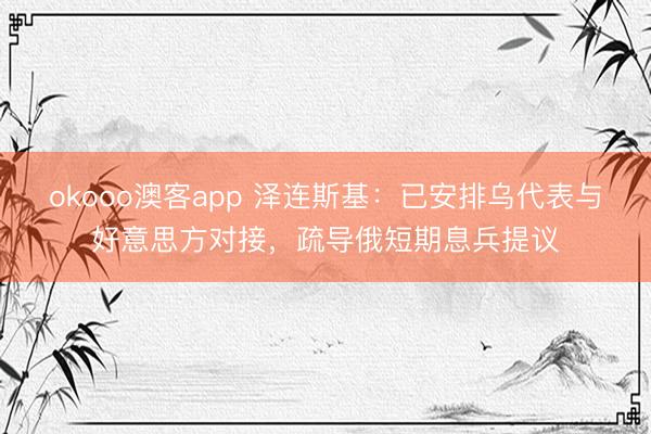 okooo澳客app 泽连斯基：已安排乌代表与好意思方对接，疏导俄短期息兵提议