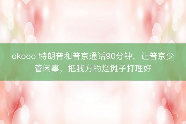 okooo 特朗普和普京通话90分钟，让普京少管闲事，把我方的烂摊子打理好