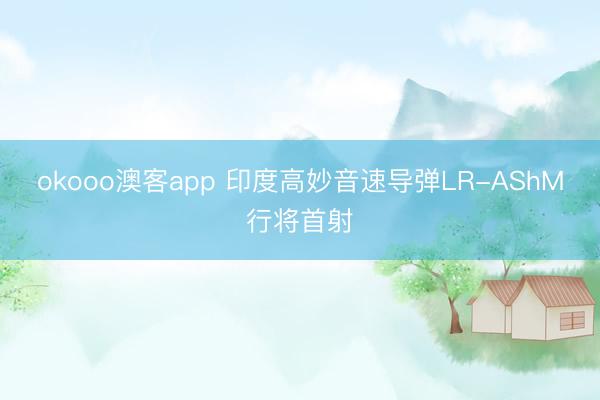 okooo澳客app 印度高妙音速导弹LR-AShM行将首射